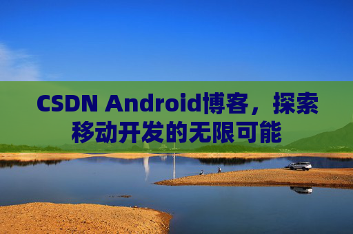 CSDN Android博客，探索移动开发的无限可能